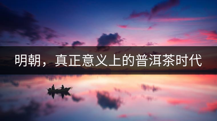 明朝，真正意義上的普洱茶時代