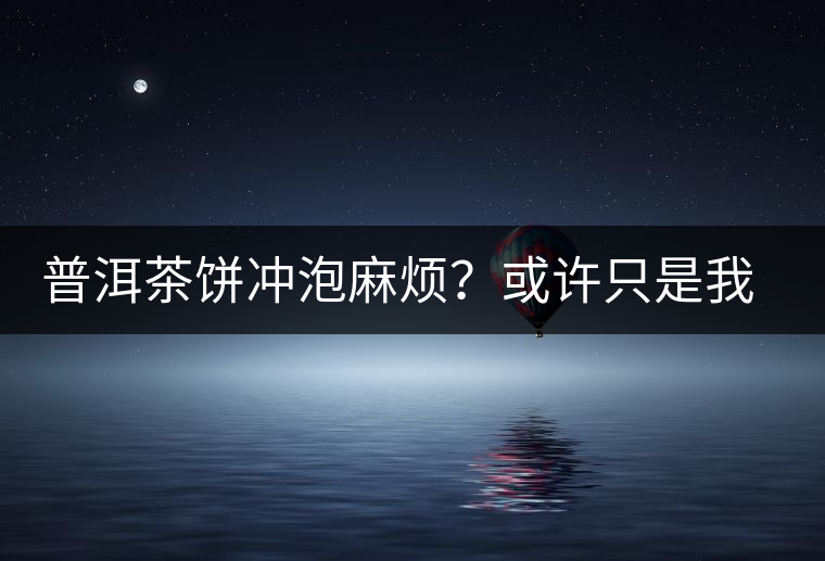 普洱茶餅沖泡麻煩?或許只是我們厭倦了 普洱茶餅沖泡麻煩?或許只是我們厭倦了