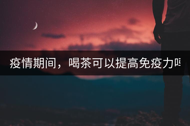 疫情期間，喝茶可以提高免疫力嗎？