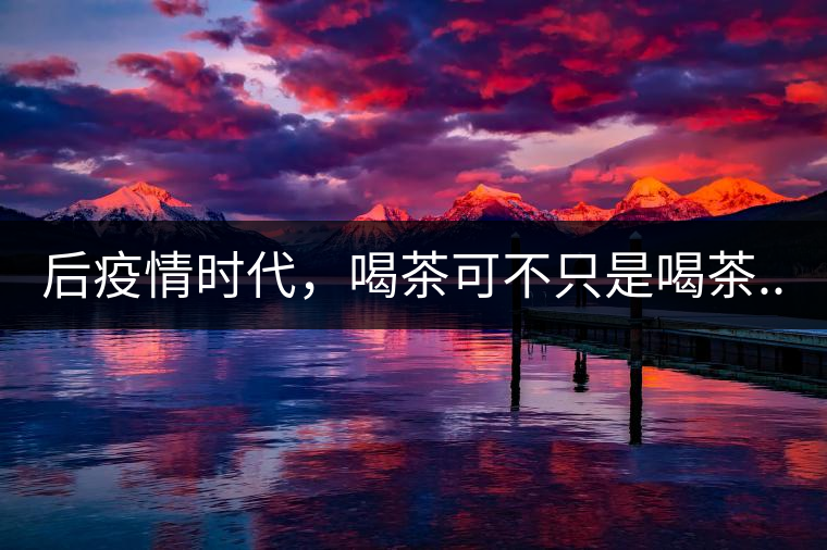 后疫情時(shí)代，喝茶可不只是喝茶...