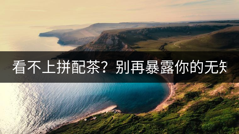 看不上拼配茶？別再暴露你的無知了！