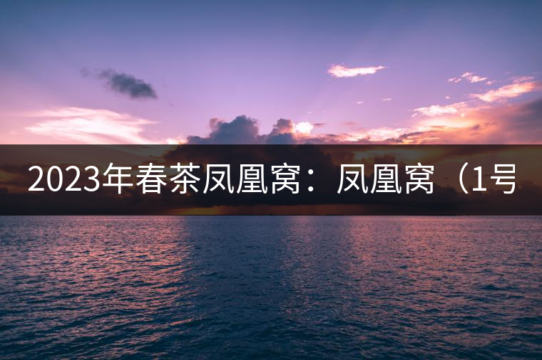 2023年春茶鳳凰窩：鳳凰窩（1號）20000-25000元／公斤；鳳凰窩（2號）2000-3000元／公斤；古樹：3000-5000元／公斤；鳳凰山混采古樹茶1000-2000元／公斤；鳳凰山精選古樹茶3000-5000元／公斤