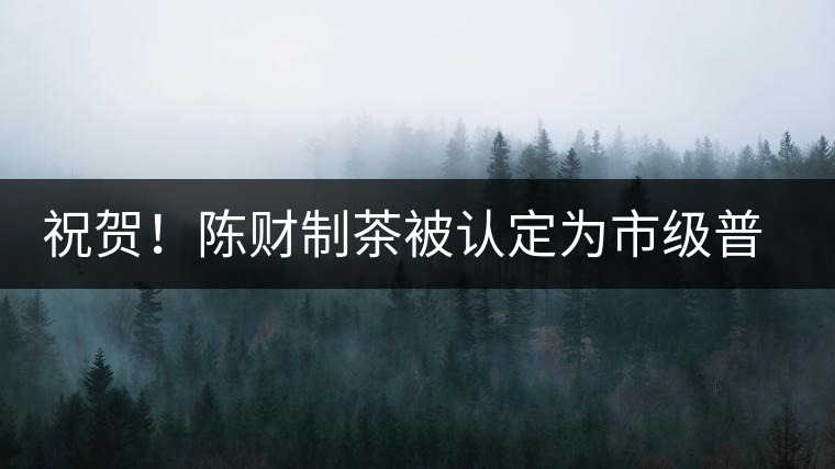 祝賀！陳財(cái)制茶被認(rèn)定為市級(jí)普洱茶傳統(tǒng)制茶技藝非遺傳承人