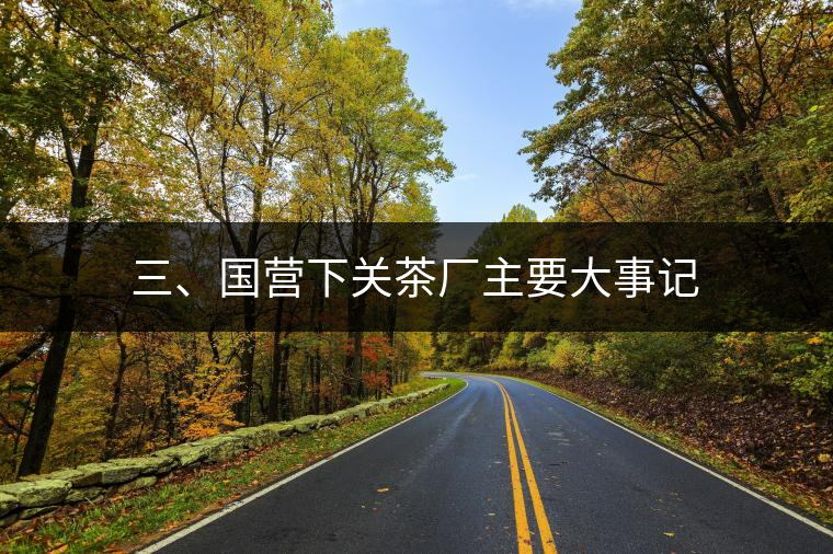 三、國(guó)營(yíng)下關(guān)茶廠(chǎng)主要大事記
