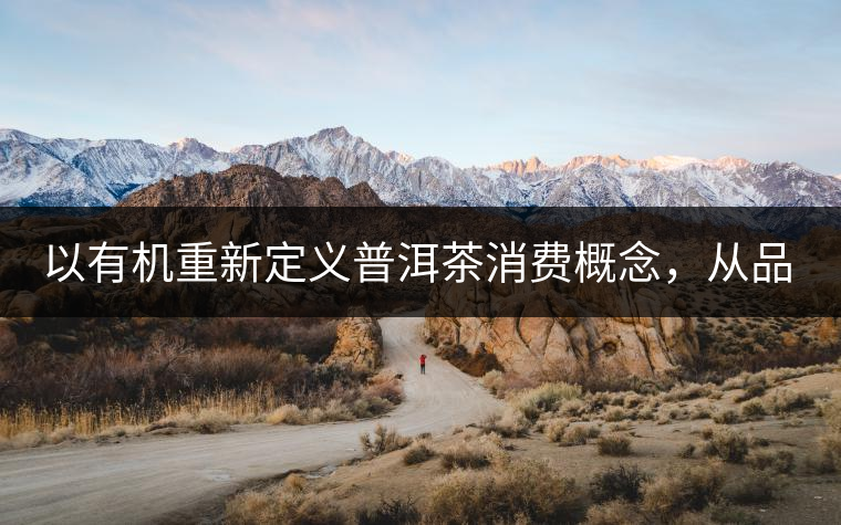 以有機重新定義普洱茶消費概念，從品飲普洱到健康普洱