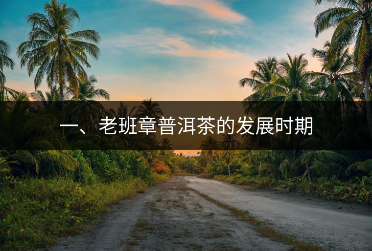 一、老班章普洱茶的發(fā)展時(shí)期