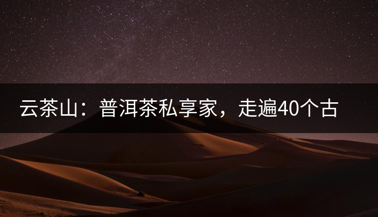 云茶山：普洱茶私享家，走遍40個(gè)古寨，24小時(shí)提供專(zhuān)家評(píng)分與產(chǎn)地茶農(nóng)一手報(bào)價(jià)