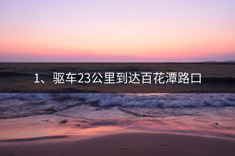 1、驅(qū)車(chē)23公里到達(dá)百花潭路口