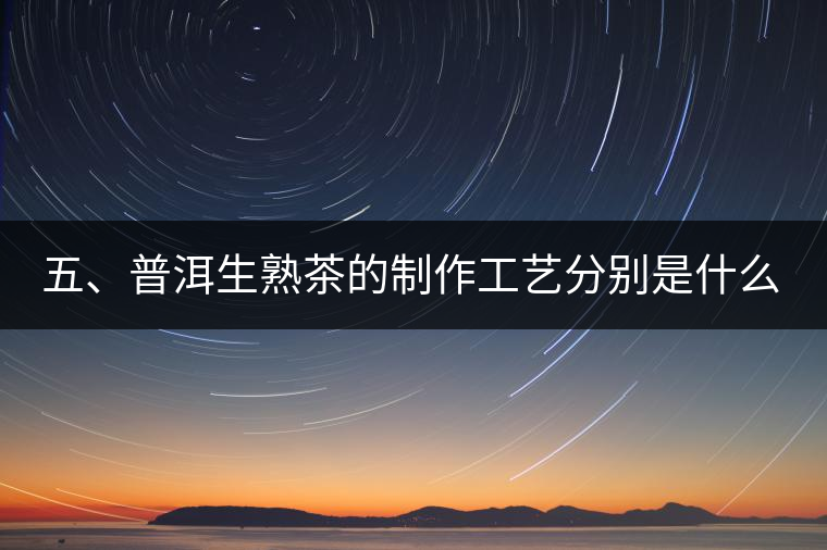 五、普洱生熟茶的制作工藝分別是什么？