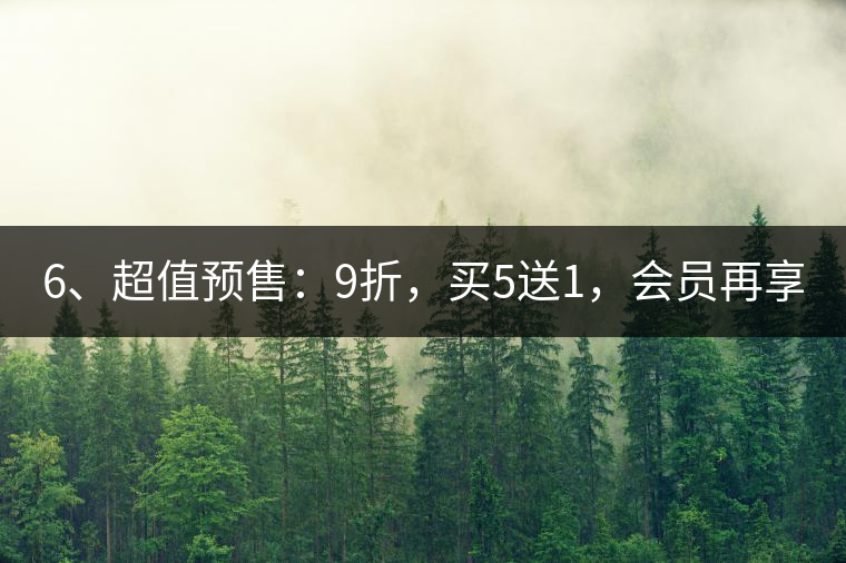 6、超值預(yù)售：9折，買(mǎi)5送1，會(huì)員再享折上折！
