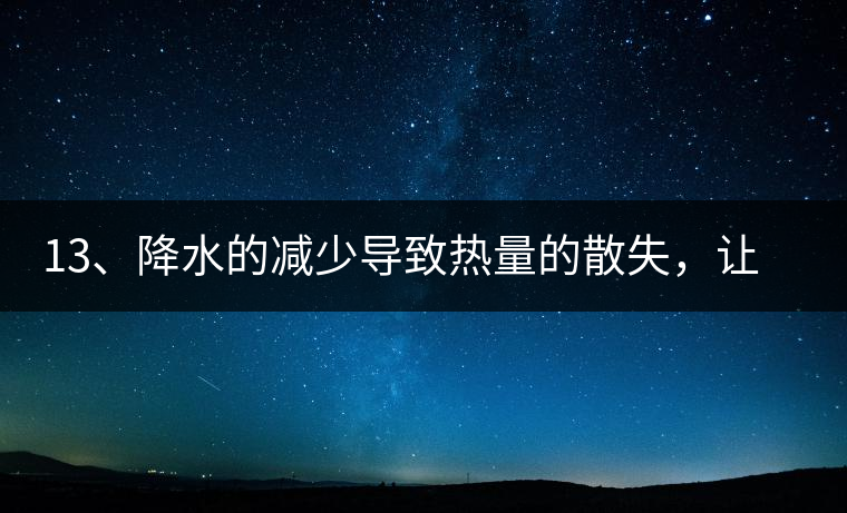 13、降水的減少導(dǎo)致熱量的散失，讓茶醒得晚發(fā)得晚。植物成長需水分、養(yǎng)分、還需熱量，熱量的獲得有外部的內(nèi)部的及自身的三種方式，也就是說來自于太陽地球及物體自身。