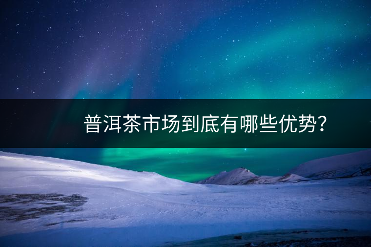 　　普洱茶市場(chǎng)到底有哪些優(yōu)勢(shì)？