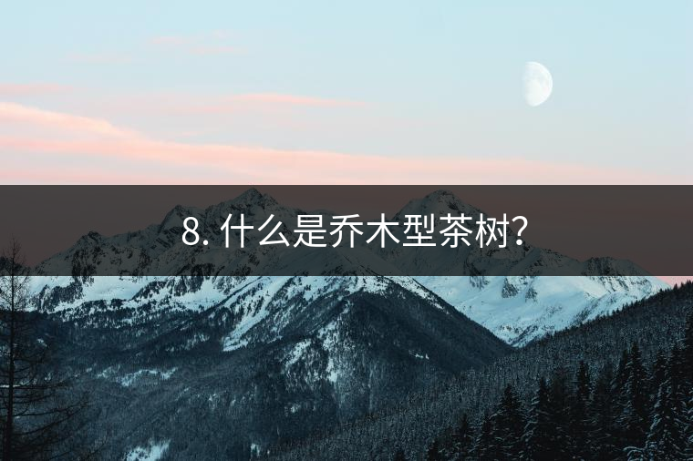 ? 8. 什么是喬木型茶樹？