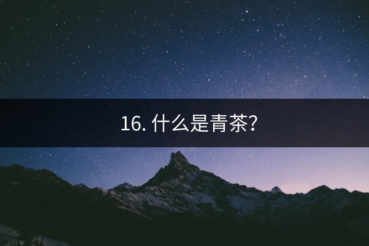 ? 16. 什么是青茶？