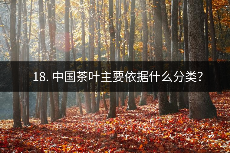 ? 18. 中國茶葉主要依據(jù)什么分類？