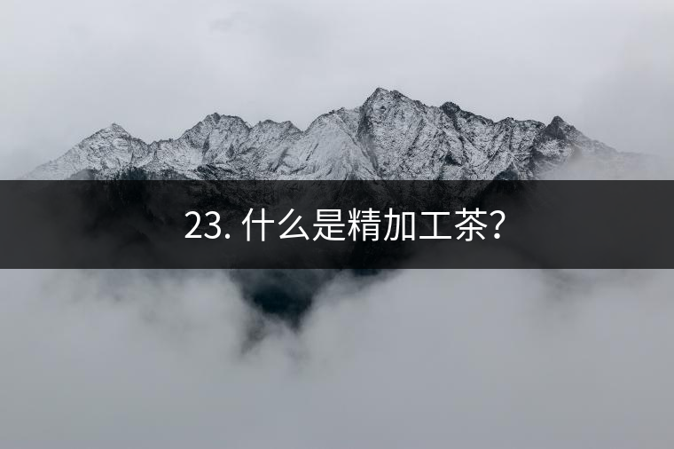 ? 23. 什么是精加工茶？