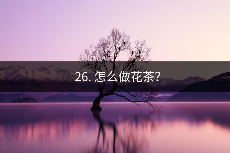 ? 26. 怎么做花茶？