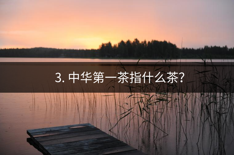 ??3. 中華第一茶指什么茶？
