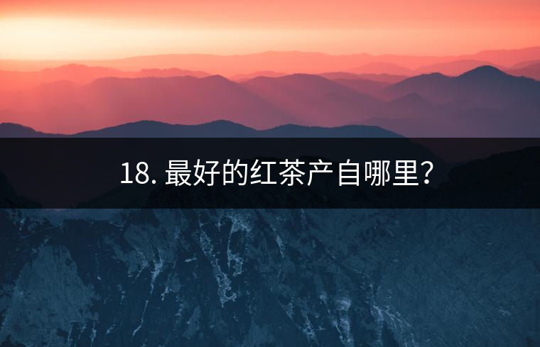 ? 18. 最好的紅茶產(chǎn)自哪里？