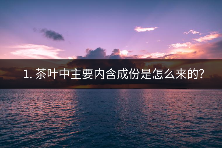 ? 1. 茶葉中主要內(nèi)含成份是怎么來的？