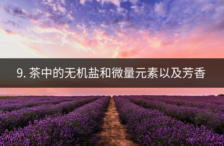 ? 9. 茶中的無機鹽和微量元素以及芳香物有什么用？