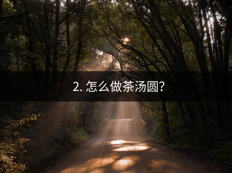 ? 2. 怎么做茶湯圓？