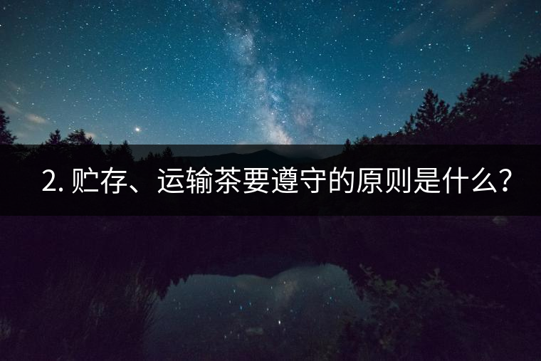 ? 2. 貯存、運輸茶要遵守的原則是什么？