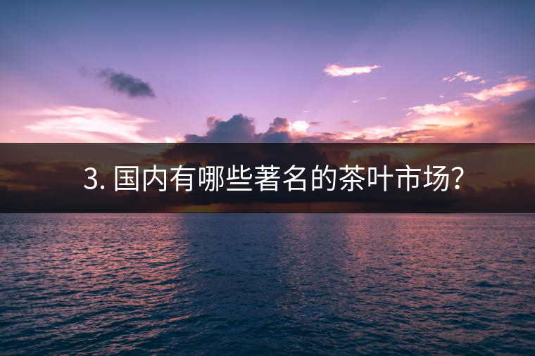 ? 3. 國內(nèi)有哪些著名的茶葉市場？