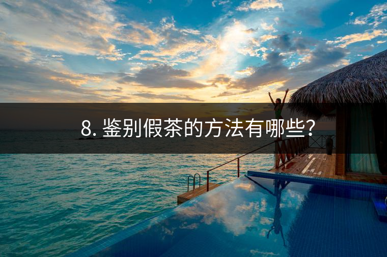 ? 8. 鑒別假茶的方法有哪些？