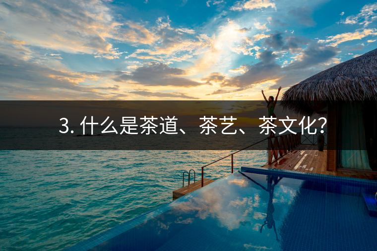? 3. 什么是茶道、茶藝、茶文化？