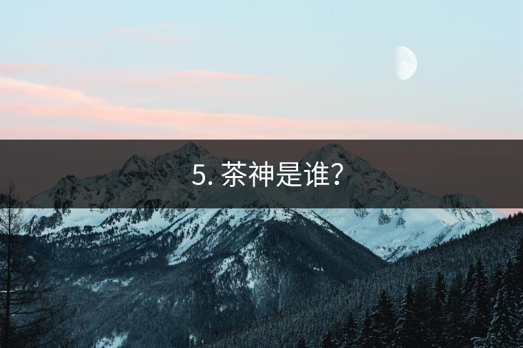? 5. 茶神是誰？