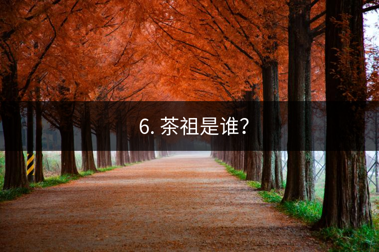 ? 6. 茶祖是誰？