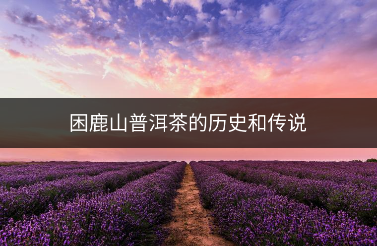 困鹿山普洱茶的歷史和傳說 困鹿山普洱茶的歷史和傳說