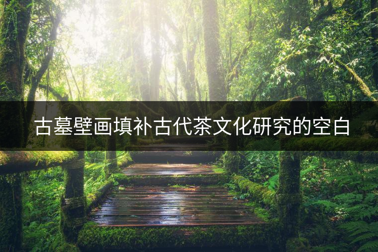 ?古墓壁畫(huà)填補(bǔ)古代茶文化研究的空白 ?古墓壁畫(huà)填補(bǔ)古代茶文化研究的空白