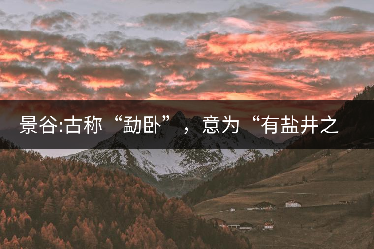 景谷:古稱“勐臥”，意為“有鹽井之地”景谷縣，地處無量山脈西南側(cè)