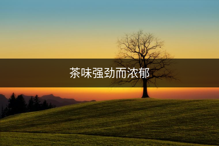 茶味強(qiáng)勁而濃郁 茶味強(qiáng)勁而濃郁