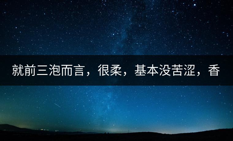 就前三泡而言，很柔，基本沒苦澀，香氣也很好。
