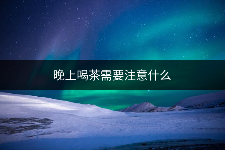 晚上喝茶需要注意什么