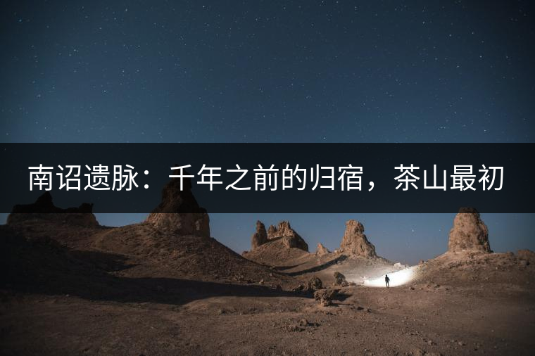 南詔遺脈：千年之前的歸宿，茶山最初的緣起
